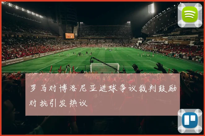 罗马对博洛尼亚进球争议裁判鼓励对抗引发热议