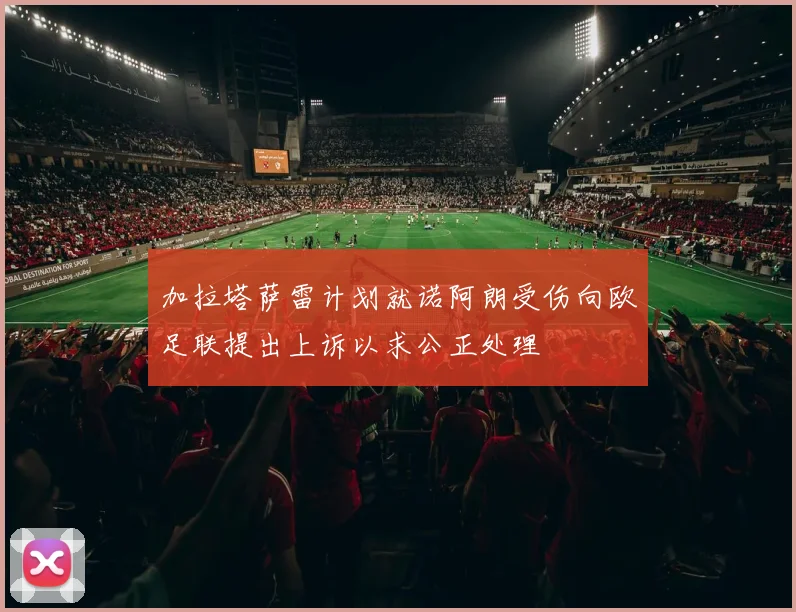 加拉塔萨雷计划就诺阿朗受伤向欧足联提出上诉以求公正处理