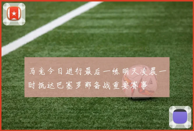马竞今日进行最后一练明天凌晨一时抵达巴塞罗那备战重要赛事