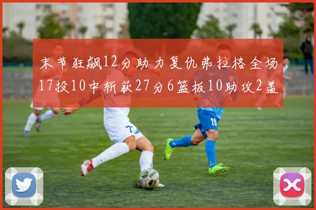 末节狂飙12分助力复仇弗拉格全场17投10中斩获27分6篮板10助攻2盖帽