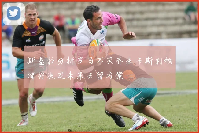斯基拉分析罗马不买齐米卡斯利物浦将决定未来去留方案
