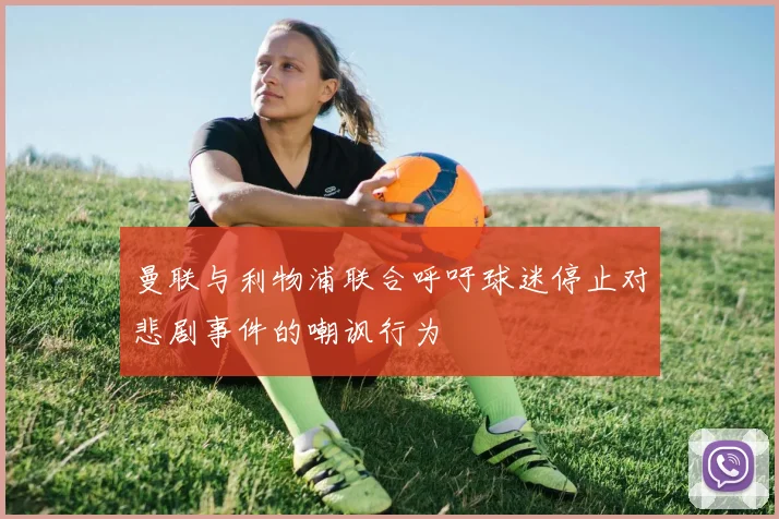 曼联与利物浦联合呼吁球迷停止对悲剧事件的嘲讽行为