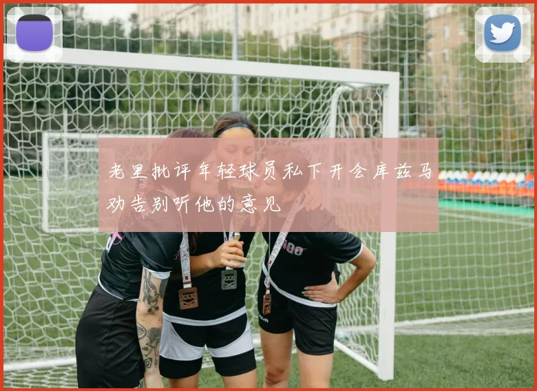 老里批评年轻球员私下开会库兹马劝告别听他的意见