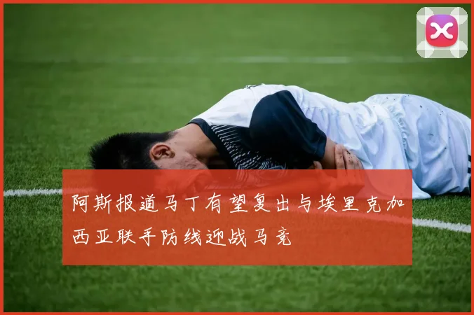 阿斯报道马丁有望复出与埃里克加西亚联手防线迎战马竞