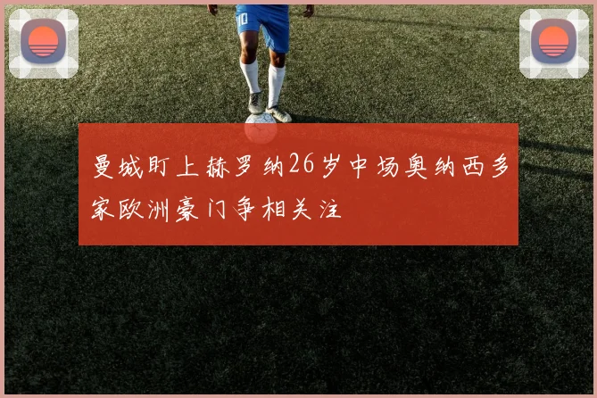 曼城盯上赫罗纳26岁中场奥纳西多家欧洲豪门争相关注