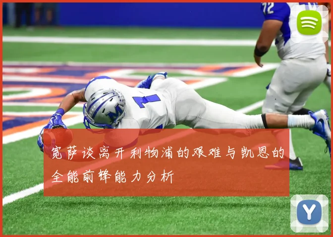 宽萨谈离开利物浦的艰难与凯恩的全能前锋能力分析