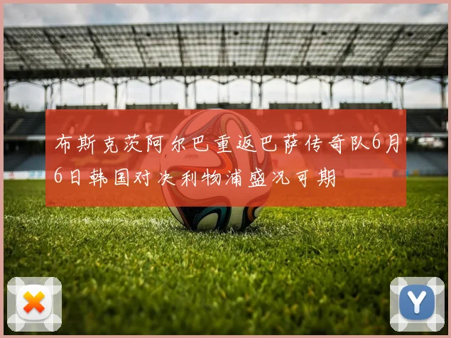 布斯克茨阿尔巴重返巴萨传奇队6月6日韩国对决利物浦盛况可期