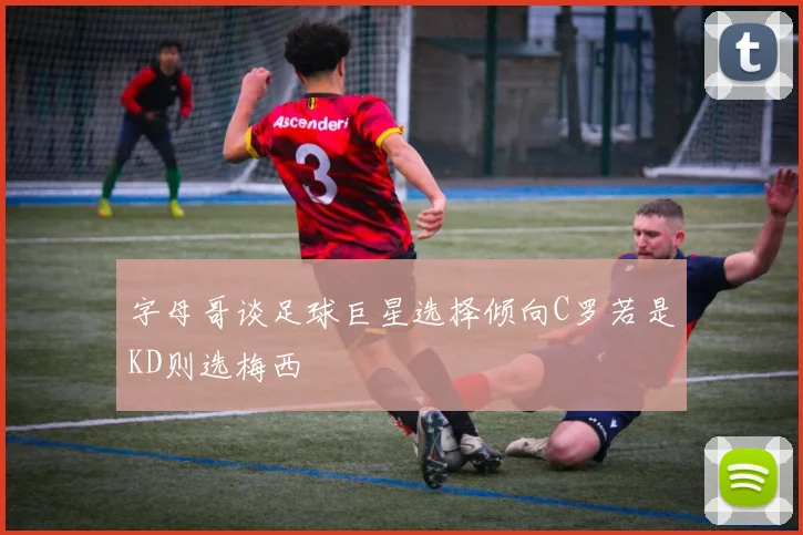 字母哥谈足球巨星选择倾向C罗若是KD则选梅西