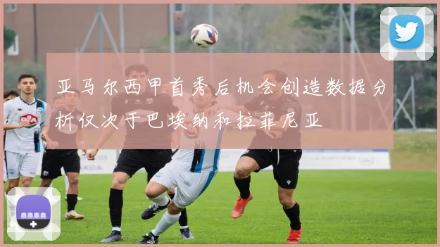 亚马尔西甲首秀后机会创造数据分析仅次于巴埃纳和拉菲尼亚