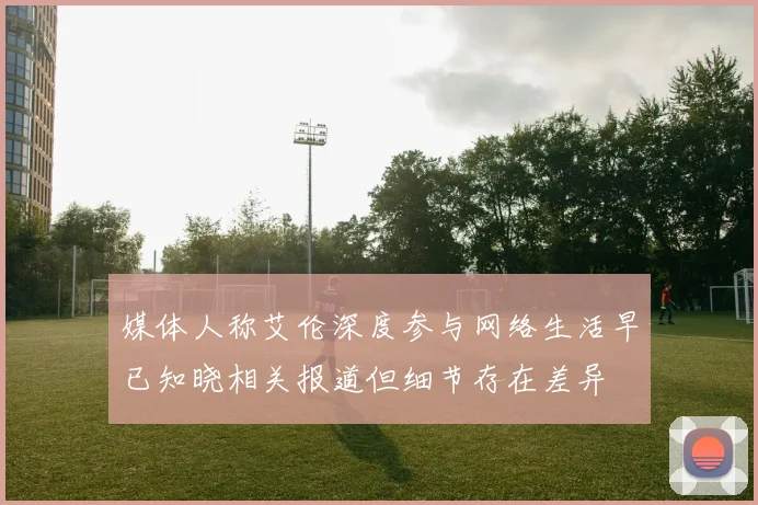 媒体人称艾伦深度参与网络生活早已知晓相关报道但细节存在差异