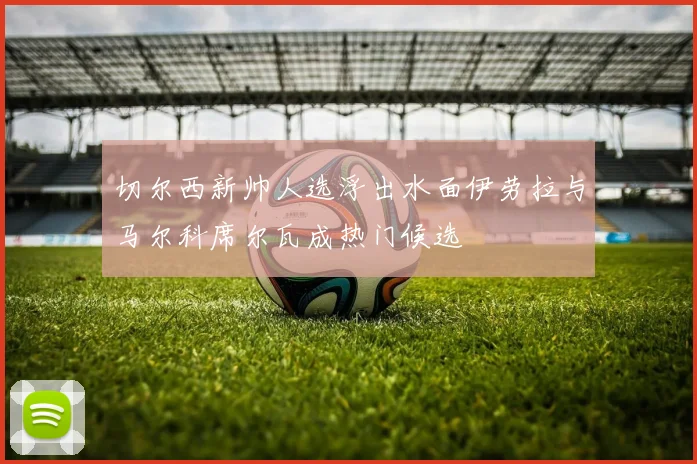 切尔西新帅人选浮出水面伊劳拉与马尔科席尔瓦成热门候选