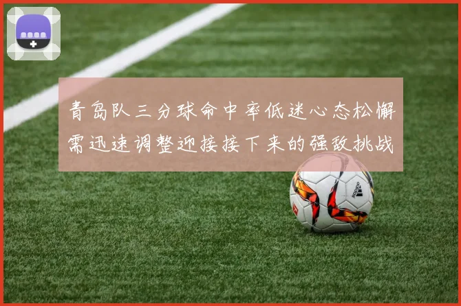 青岛队三分球命中率低迷心态松懈需迅速调整迎接接下来的强敌挑战