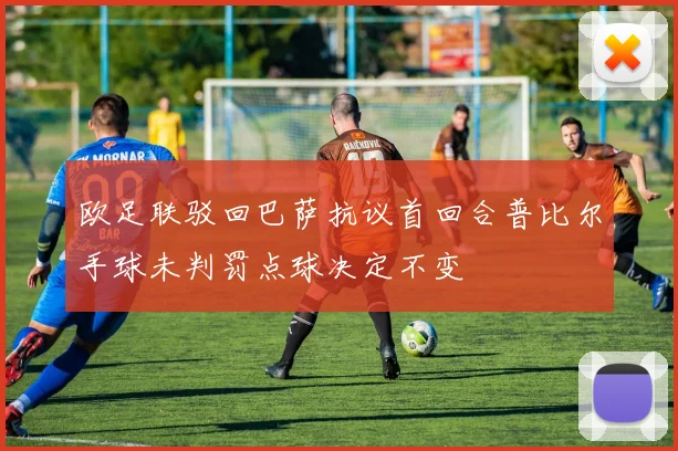 欧足联驳回巴萨抗议首回合普比尔手球未判罚点球决定不变