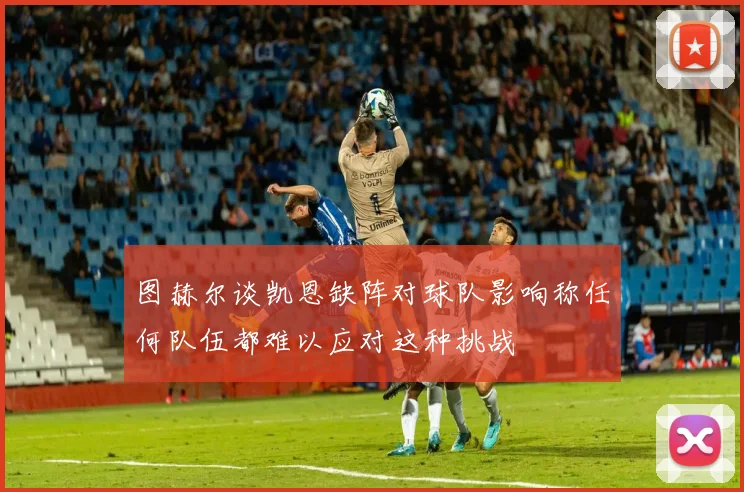 图赫尔谈凯恩缺阵对球队影响称任何队伍都难以应对这种挑战