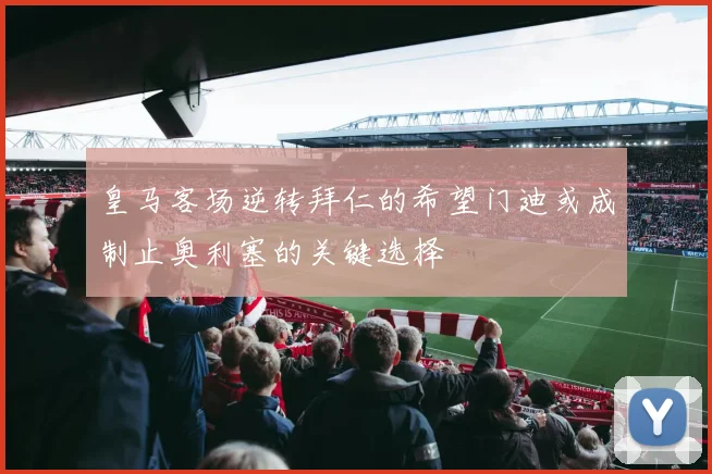 皇马客场逆转拜仁的希望门迪或成制止奥利塞的关键选择