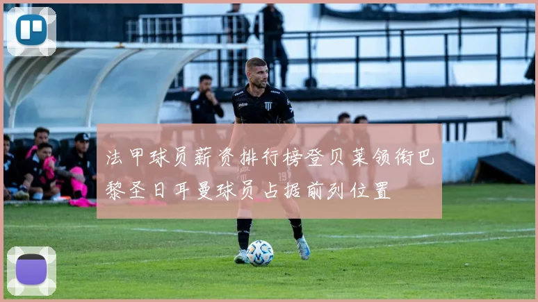 法甲球员薪资排行榜登贝莱领衔巴黎圣日耳曼球员占据前列位置