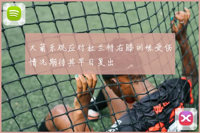 火箭乐观应对杜兰特右膝训练受伤情况期待其早日复出