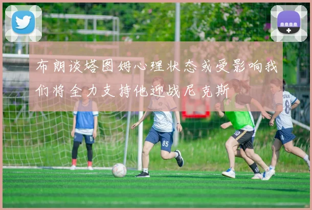 布朗谈塔图姆心理状态或受影响我们将全力支持他迎战尼克斯