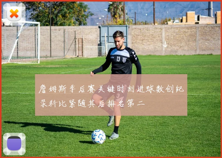 詹姆斯季后赛关键时刻进球数创纪录科比紧随其后排名第二