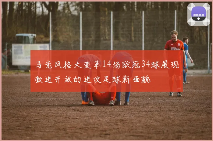 马竞风格大变革14场欧冠34球展现激进开放的进攻足球新面貌