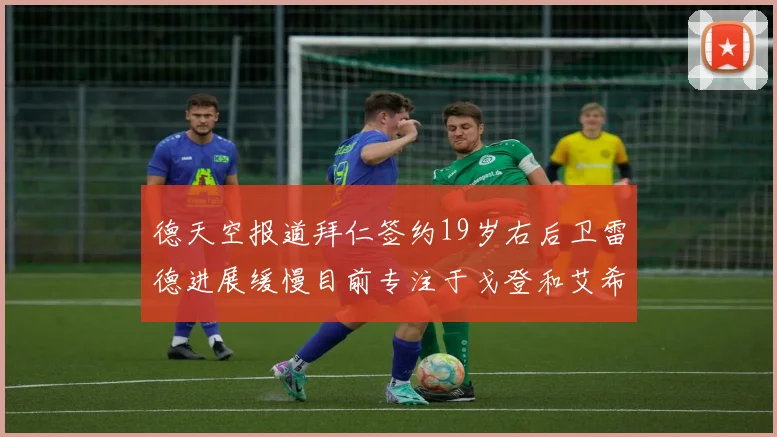 德天空报道拜仁签约19岁右后卫雷德进展缓慢目前专注于戈登和艾希霍恩的引援工作