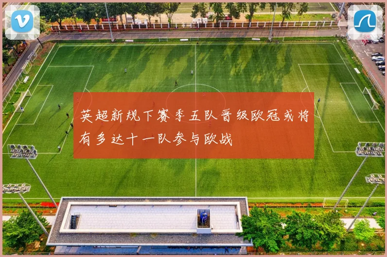 英超新规下赛季五队晋级欧冠或将有多达十一队参与欧战