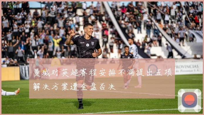 曼城对英超赛程安排不满提出五项解决方案遭全盘否决