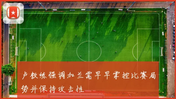 卢教练强调加兰需早早掌控比赛局势并保持攻击性