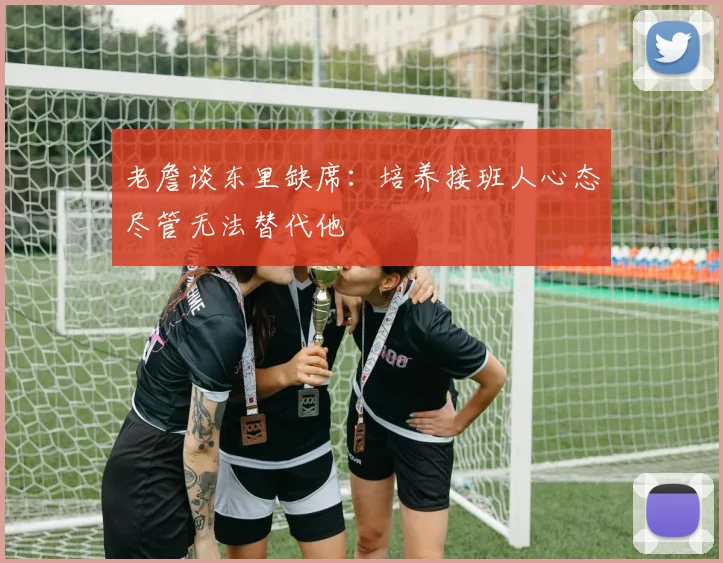 老詹谈东里缺席:培养接班人心态尽管无法替代他