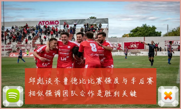 邱彪谈齐鲁德比比赛强度与季后赛相似强调团队合作是胜利关键