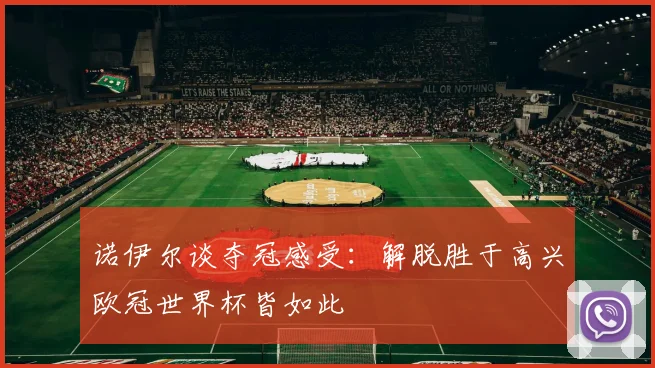 诺伊尔谈夺冠感受:解脱胜于高兴欧冠世界杯皆如此