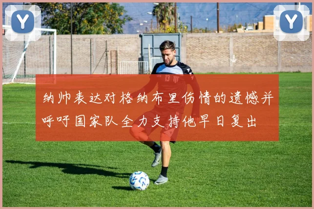 纳帅表达对格纳布里伤情的遗憾并呼吁国家队全力支持他早日复出