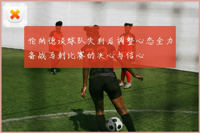 伦纳德谈球队失利后调整心态全力备战马刺比赛的决心与信心