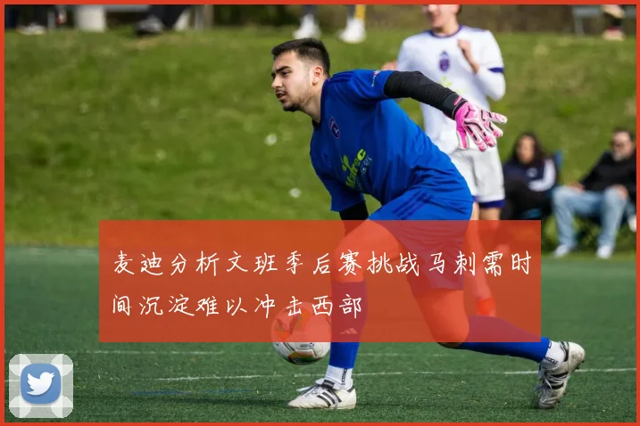 麦迪分析文班季后赛挑战马刺需时间沉淀难以冲击西部