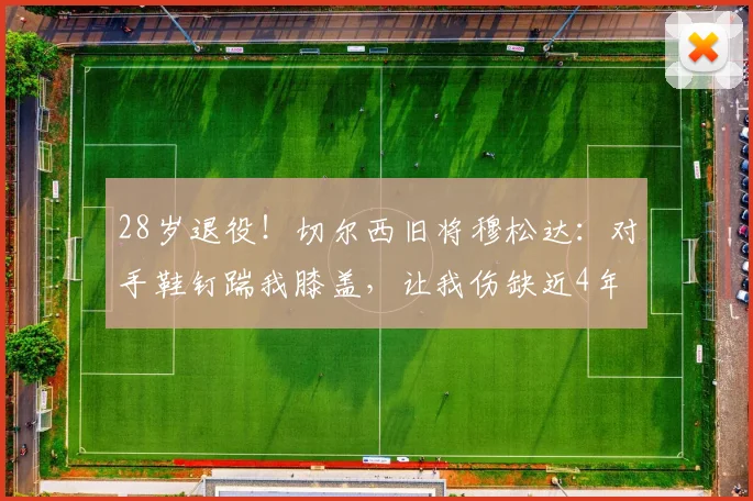 28岁退役！切尔西旧将穆松达：对手鞋钉踹我膝盖，让我伤缺近4年