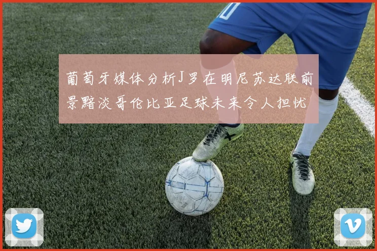 葡萄牙媒体分析J罗在明尼苏达联前景黯淡哥伦比亚足球未来令人担忧