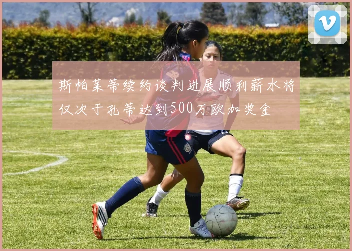 斯帕莱蒂续约谈判进展顺利薪水将仅次于孔蒂达到500万欧加奖金