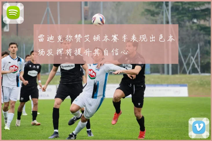 雷迪克称赞艾顿本赛季表现出色本场发挥将提升其自信心