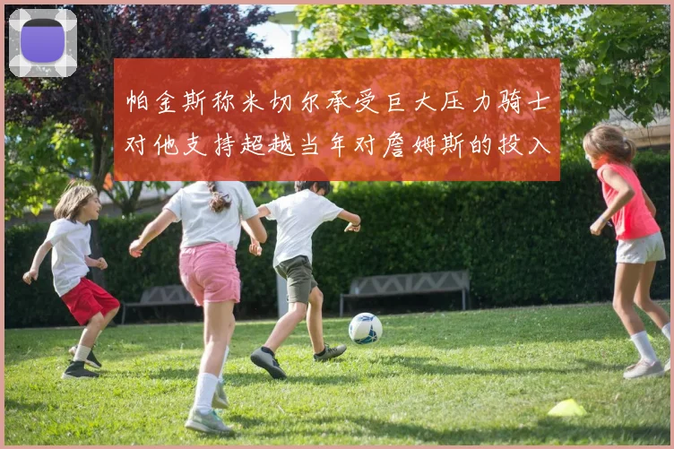 帕金斯称米切尔承受巨大压力骑士对他支持超越当年对詹姆斯的投入