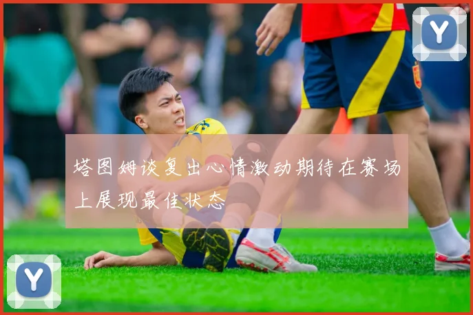 塔图姆谈复出心情激动期待在赛场上展现最佳状态