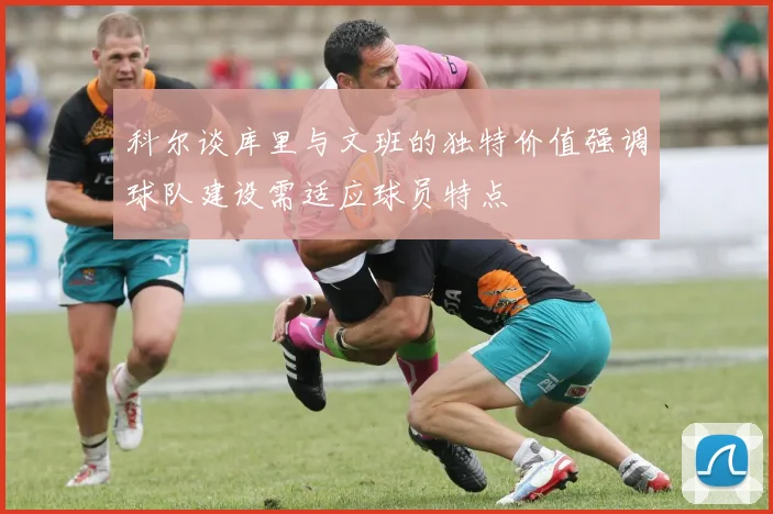 科尔谈库里与文班的独特价值强调球队建设需适应球员特点