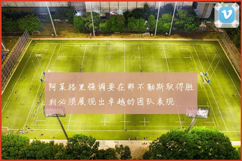 阿莱格里强调要在那不勒斯取得胜利必须展现出卓越的团队表现