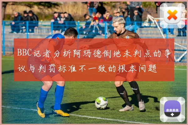 BBC记者分析阿玛德倒地未判点的争议与判罚标准不一致的根本问题