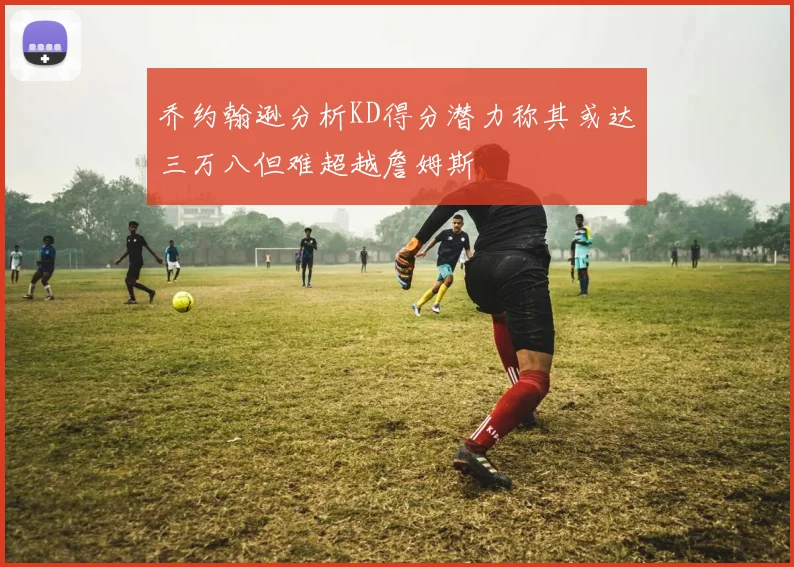 乔约翰逊分析KD得分潜力称其或达三万八但难超越詹姆斯