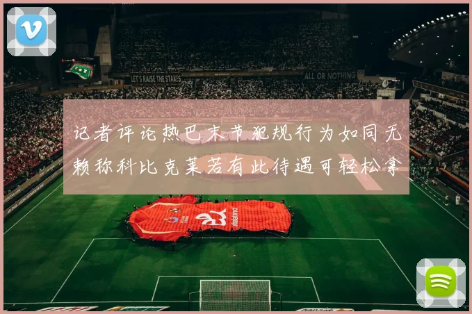 记者评论热巴末节犯规行为如同无赖称科比克莱若有此待遇可轻松拿下100分