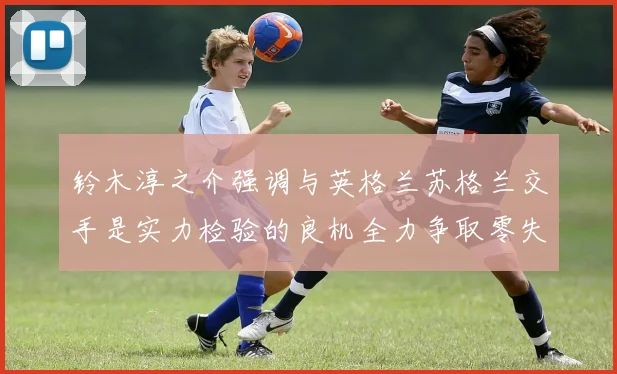 铃木淳之介强调与英格兰苏格兰交手是实力检验的良机全力争取零失球