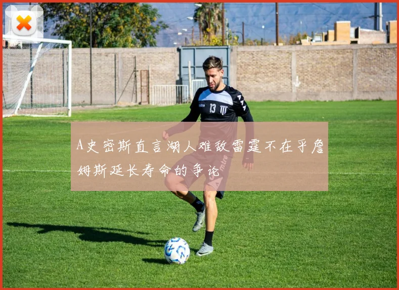 A史密斯直言湖人难敌雷霆不在乎詹姆斯延长寿命的争论