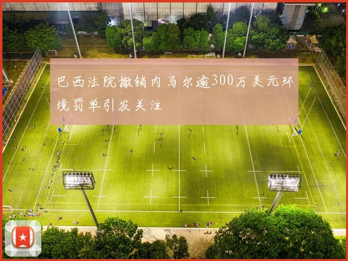 巴西法院撤销内马尔逾300万美元环境罚单引发关注
