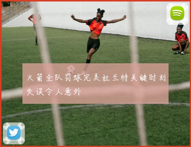 火箭全队罚球完美杜兰特关键时刻失误令人意外
