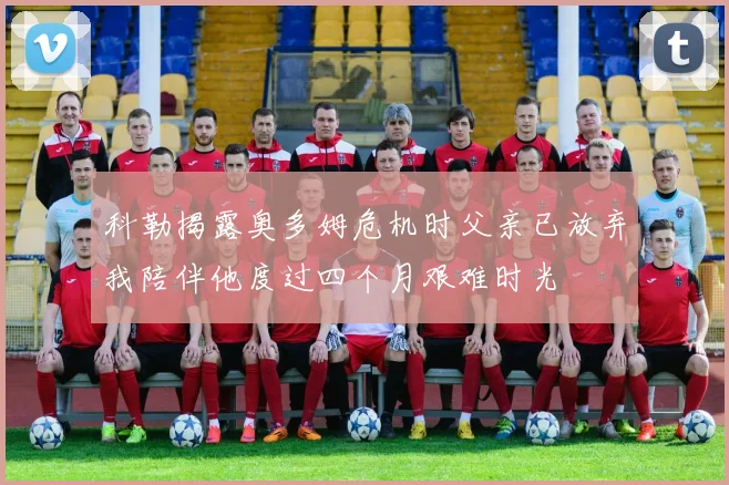 科勒揭露奥多姆危机时父亲已放弃我陪伴他度过四个月艰难时光